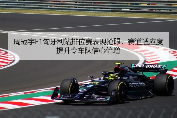 周冠宇F1匈牙利站排位赛表现抢眼，赛道适应度提升令车队信心倍增