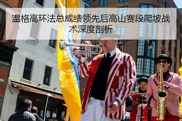 温格高环法总成绩领先后高山赛段爬坡战术深度剖析