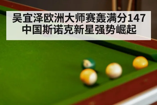 吴宜泽欧洲大师赛轰满分147 中国斯诺克新星强势崛起
