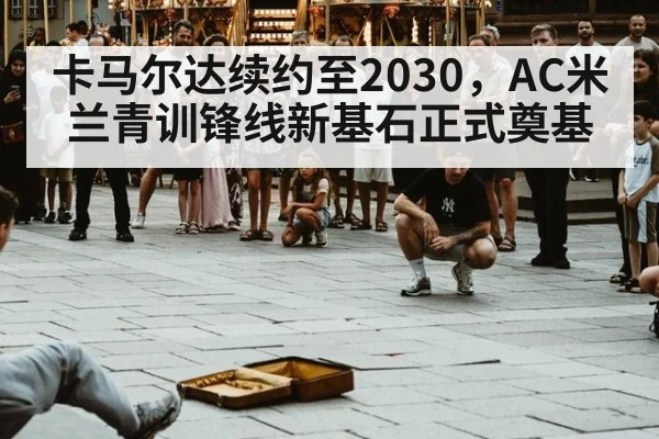 卡马尔达续约至2030，AC米兰青训锋线新基石正式奠基