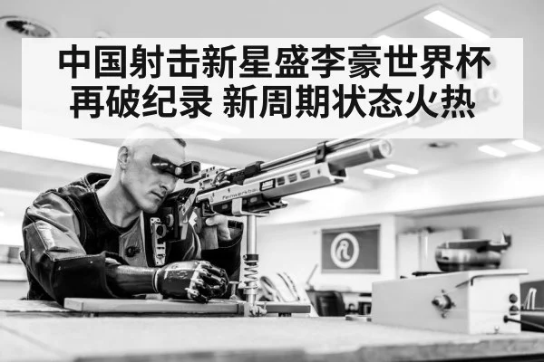 中国射击新星盛李豪世界杯再破纪录 新周期状态火热