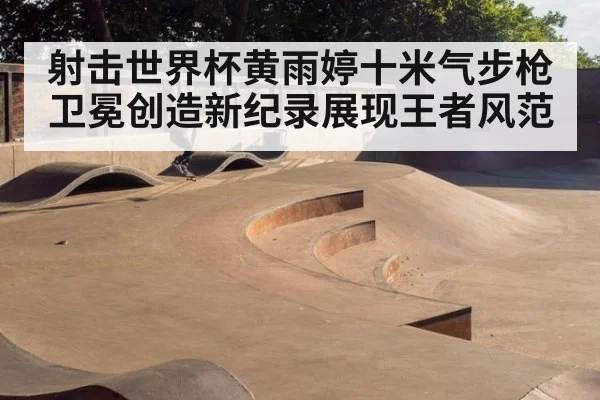 射击世界杯黄雨婷十米气步枪卫冕创造新纪录展现王者风范