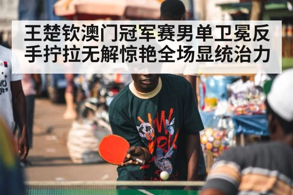 王楚钦澳门冠军赛男单卫冕反手拧拉无解惊艳全场显统治力
