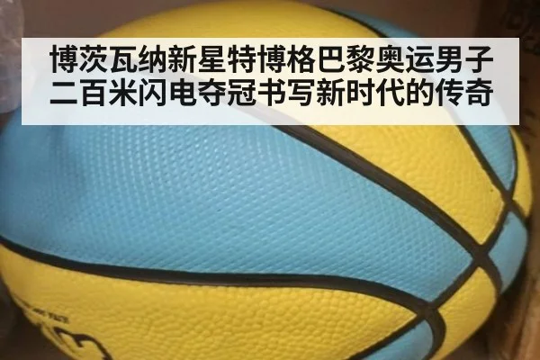 博茨瓦纳新星特博格巴黎奥运男子二百米闪电夺冠书写新时代的传奇