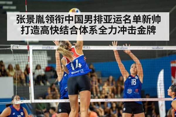 张景胤领衔中国男排亚运名单新帅打造高快结合体系全力冲击金牌